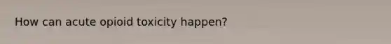 How can acute opioid toxicity happen?