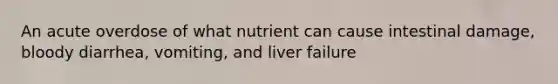 An acute overdose of what nutrient can cause intestinal damage, bloody diarrhea, vomiting, and liver failure