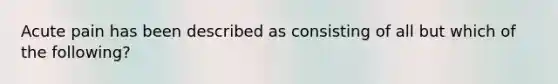 Acute pain has been described as consisting of all but which of the following?