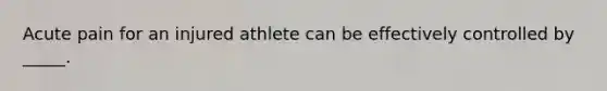 Acute pain for an injured athlete can be effectively controlled by _____.