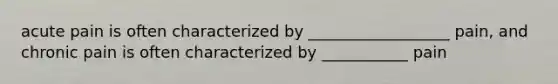 acute pain is often characterized by __________________ pain, and chronic pain is often characterized by ___________ pain