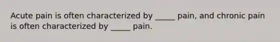 Acute pain is often characterized by _____ pain, and chronic pain is often characterized by _____ pain.