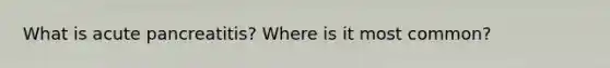 What is acute pancreatitis? Where is it most common?