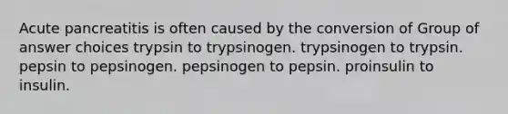 Acute pancreatitis is often caused by the conversion of Group of answer choices trypsin to trypsinogen. trypsinogen to trypsin. pepsin to pepsinogen. pepsinogen to pepsin. proinsulin to insulin.