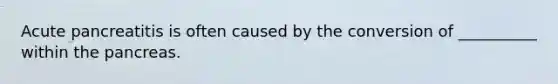 Acute pancreatitis is often caused by the conversion of __________ within <a href='https://www.questionai.com/knowledge/kITHRba4Cd-the-pancreas' class='anchor-knowledge'>the pancreas</a>.