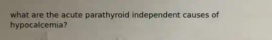 what are the acute parathyroid independent causes of hypocalcemia?