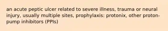 an acute peptic ulcer related to severe illness, trauma or neural injury, usually multiple sites, prophylaxis: protonix, other proton-pump inhibitors (PPIs)