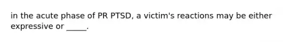 in the acute phase of PR PTSD, a victim's reactions may be either expressive or _____.