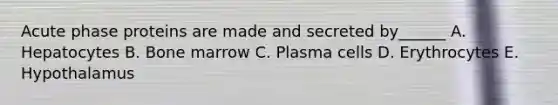 Acute phase proteins are made and secreted by______ A. Hepatocytes B. Bone marrow C. Plasma cells D. Erythrocytes E. Hypothalamus