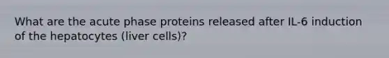 What are the acute phase proteins released after IL-6 induction of the hepatocytes (liver cells)?