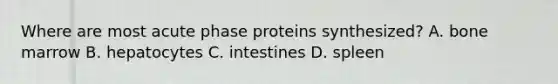 Where are most acute phase proteins synthesized? A. bone marrow B. hepatocytes C. intestines D. spleen