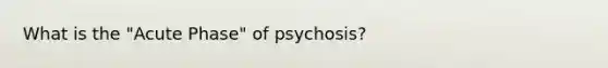 What is the "Acute Phase" of psychosis?