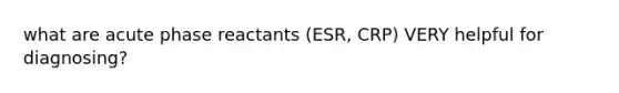 what are acute phase reactants (ESR, CRP) VERY helpful for diagnosing?