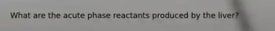 What are the acute phase reactants produced by the liver?