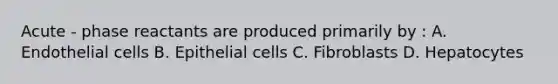 Acute - phase reactants are produced primarily by : A. Endothelial cells B. Epithelial cells C. Fibroblasts D. Hepatocytes