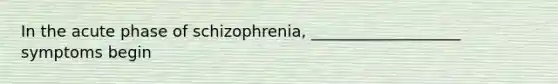 In the acute phase of schizophrenia, ___________________ symptoms begin