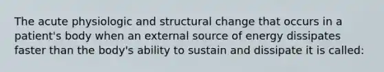 The acute physiologic and structural change that occurs in a patient's body when an external source of energy dissipates faster than the body's ability to sustain and dissipate it is called: