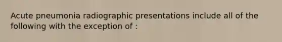 Acute pneumonia radiographic presentations include all of the following with the exception of :