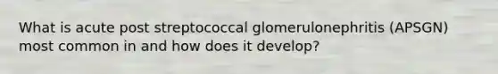 What is acute post streptococcal glomerulonephritis (APSGN) most common in and how does it develop?