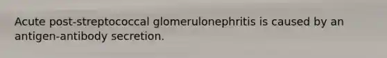 Acute post-streptococcal glomerulonephritis is caused by an antigen-antibody secretion.