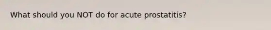 What should you NOT do for acute prostatitis?