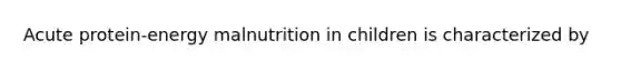 Acute protein-energy malnutrition in children is characterized by