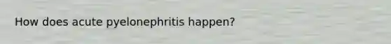 How does acute pyelonephritis happen?