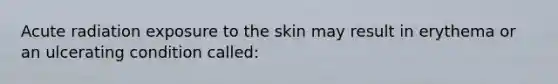 Acute radiation exposure to the skin may result in erythema or an ulcerating condition called: