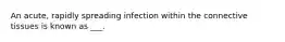 An acute, rapidly spreading infection within the connective tissues is known as ___.