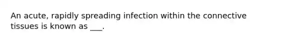 An acute, rapidly spreading infection within the <a href='https://www.questionai.com/knowledge/kYDr0DHyc8-connective-tissue' class='anchor-knowledge'>connective tissue</a>s is known as ___.