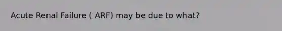 Acute Renal Failure ( ARF) may be due to what?