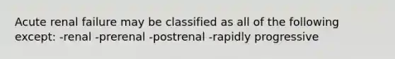 Acute renal failure may be classified as all of the following except: -renal -prerenal -postrenal -rapidly progressive