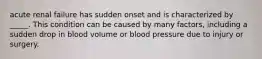 acute renal failure has sudden onset and is characterized by _____. This condition can be caused by many factors, including a sudden drop in blood volume or blood pressure due to injury or surgery.