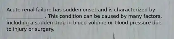 Acute renal failure has sudden onset and is characterized by _______________ . This condition can be caused by many factors, including a sudden drop in blood volume or blood pressure due to injury or surgery.