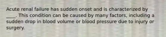 Acute renal failure has sudden onset and is characterized by ____. This condition can be caused by many factors, including a sudden drop in blood volume or blood pressure due to injury or surgery.