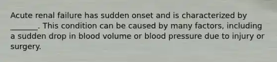 Acute renal failure has sudden onset and is characterized by _______. This condition can be caused by many factors, including a sudden drop in blood volume or blood pressure due to injury or surgery.