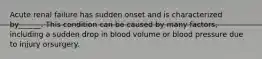 Acute renal failure has sudden onset and is characterized by______. This condition can be caused by many factors, including a sudden drop in blood volume or blood pressure due to injury orsurgery.