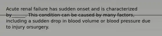 Acute renal failure has sudden onset and is characterized by______. This condition can be caused by many factors, including a sudden drop in blood volume or <a href='https://www.questionai.com/knowledge/kD0HacyPBr-blood-pressure' class='anchor-knowledge'>blood pressure</a> due to injury orsurgery.