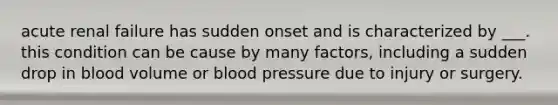 acute renal failure has sudden onset and is characterized by ___. this condition can be cause by many factors, including a sudden drop in blood volume or <a href='https://www.questionai.com/knowledge/kD0HacyPBr-blood-pressure' class='anchor-knowledge'>blood pressure</a> due to injury or surgery.