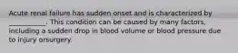 Acute renal failure has sudden onset and is characterized by ___________. This condition can be caused by many factors, including a sudden drop in blood volume or blood pressure due to injury orsurgery.