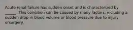 Acute renal failure has sudden onset and is characterized by ______. This condition can be caused by many factors, including a sudden drop in blood volume or blood pressure due to injury orsurgery.