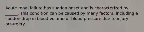 Acute renal failure has sudden onset and is characterized by ______. This condition can be caused by many factors, including a sudden drop in blood volume or blood pressure due to injury orsurgery.