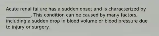 Acute renal failure has a sudden onset and is characterized by ___________. This condition can be caused by many factors, including a sudden drop in blood volume or blood pressure due to injury or surgery.