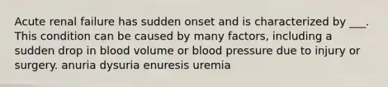 Acute renal failure has sudden onset and is characterized by ___. This condition can be caused by many factors, including a sudden drop in blood volume or blood pressure due to injury or surgery. anuria dysuria enuresis uremia