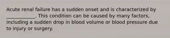 Acute renal failure has a sudden onset and is characterized by ____________. This condition can be caused by many factors, including a sudden drop in blood volume or <a href='https://www.questionai.com/knowledge/kD0HacyPBr-blood-pressure' class='anchor-knowledge'>blood pressure</a> due to injury or surgery.