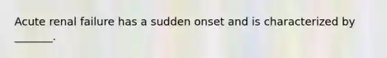 Acute renal failure has a sudden onset and is characterized by _______.