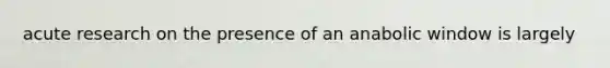 acute research on the presence of an anabolic window is largely