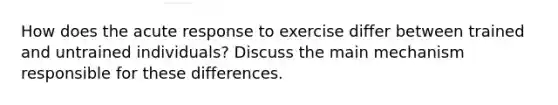 How does the acute response to exercise differ between trained and untrained individuals? Discuss the main mechanism responsible for these differences.