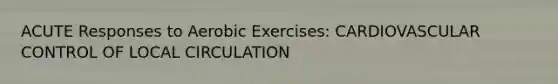 ACUTE Responses to Aerobic Exercises: CARDIOVASCULAR CONTROL OF LOCAL CIRCULATION