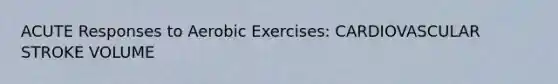 ACUTE Responses to Aerobic Exercises: CARDIOVASCULAR STROKE VOLUME